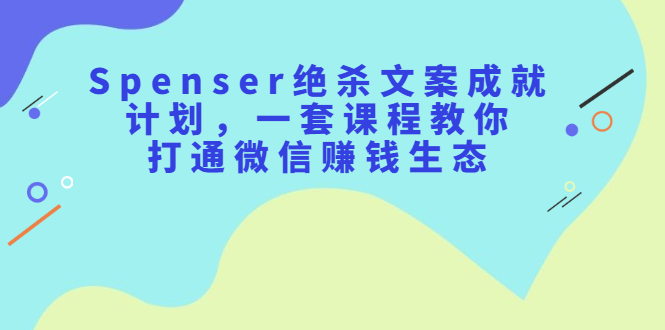 Spenser绝杀文案成就计划，一套课程教你打通微信赚钱生态|琦哥资源