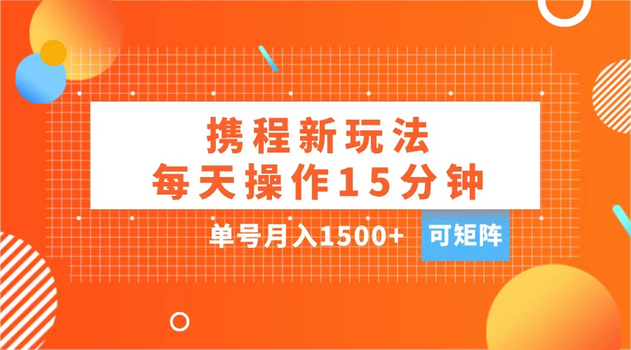 玩赚携程APP，每天简单操作15分钟，单号月入1500+，可矩阵|琦哥资源