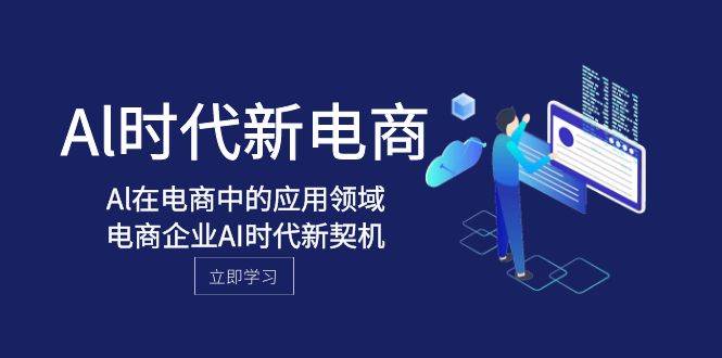 Al-时代新电商，Al在电商中的应用领域，电商企业AI时代新契机|琦哥资源
