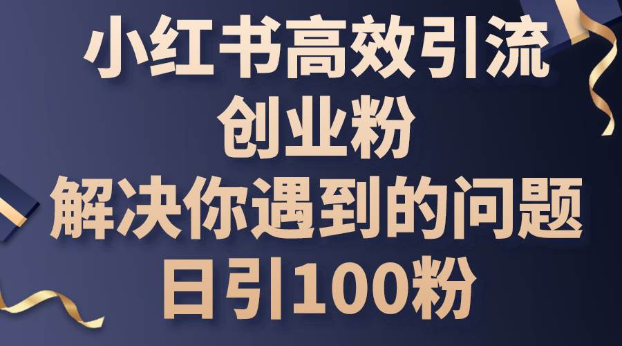 小红书高效引流创业粉，解决你遇到的问题，日引100粉|琦哥资源