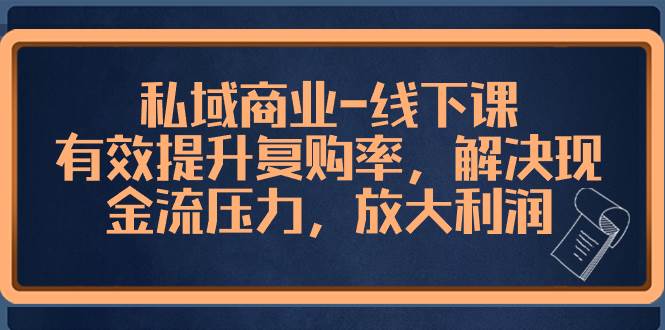 私域商业-线下课，有效提升复购率，解决现金流压力，放大利润|琦哥资源