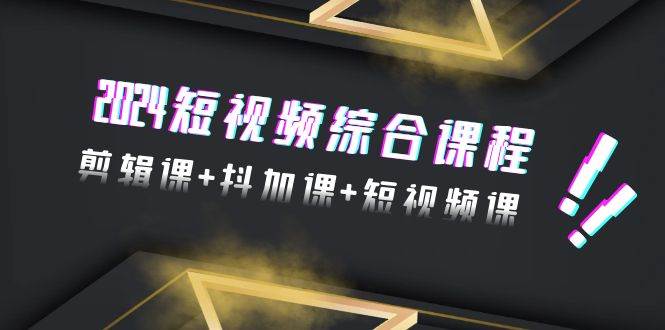 2024短视频综合课程，剪辑课+抖加课+短视频课（48节）|琦哥资源