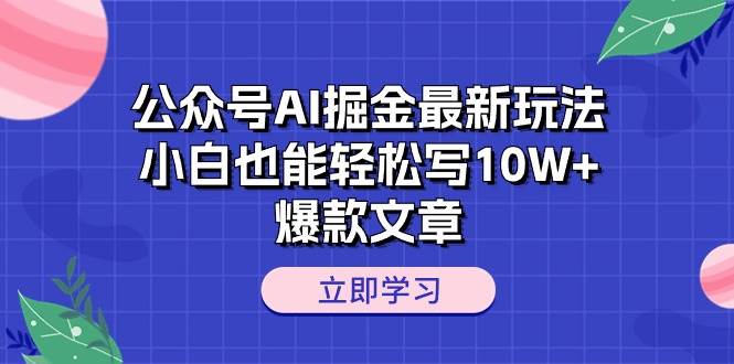 公众号AI掘金最新玩法，小白也能轻松写10W+爆款文章|琦哥资源