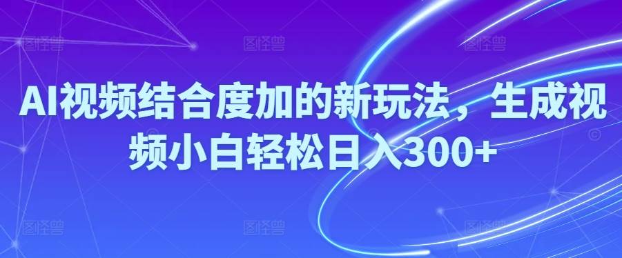 Ai视频结合度加的新玩法,生成视频小白轻松日入300+|琦哥资源