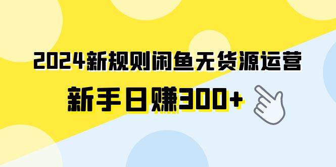 2024新规则闲鱼无货源运营新手日赚300+|琦哥资源