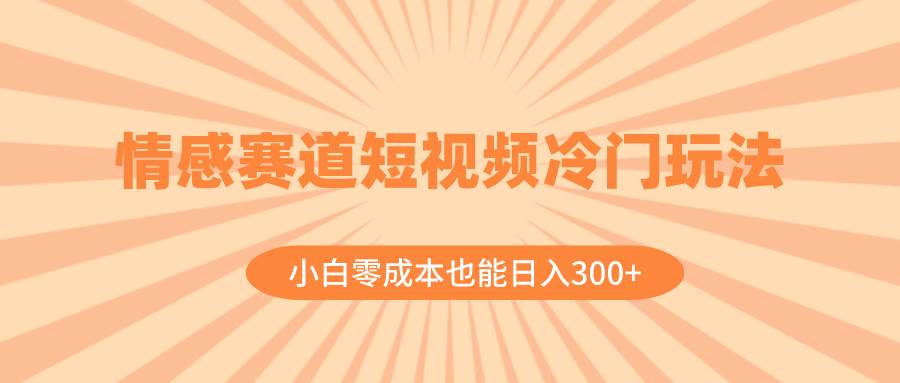 情感赛道短视频冷门玩法，小白零成本也能日入300+（教程+素材）|琦哥资源