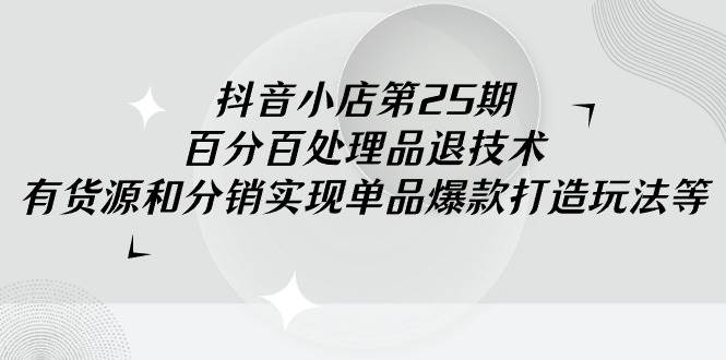 抖音小店-第25期，百分百处理品退技术，有货源和分销实现单品爆款打造玩法|琦哥资源
