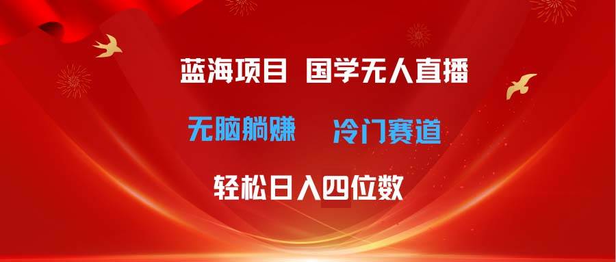 超级蓝海项目 国学无人直播日入四位数 无脑躺赚冷门赛道 最新玩法|琦哥资源