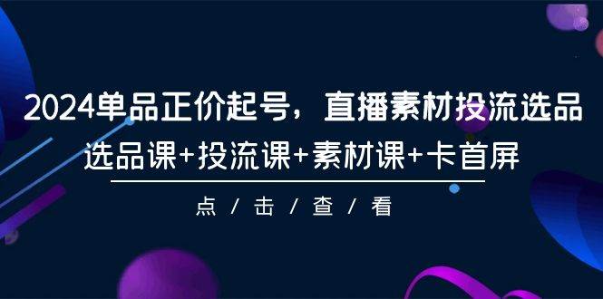 2024单品正价起号，直播素材投流选品，选品课+投流课+素材课+卡首屏-101节|琦哥资源