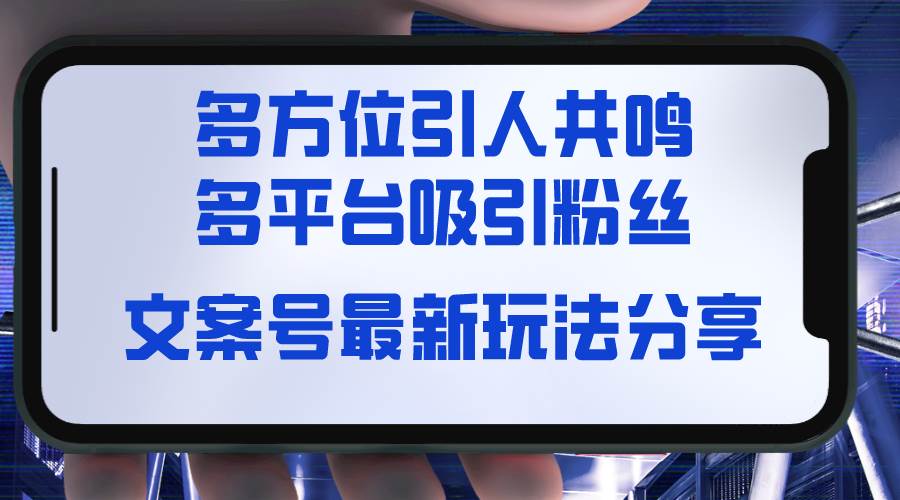 文案号最新玩法分享，视觉＋听觉＋感觉，多方位引人共鸣，多平台疯狂吸粉|琦哥资源