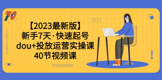 【2023最新版】新手7天·快速起号：dou+投放运营实操课（40节视频课）|琦哥资源