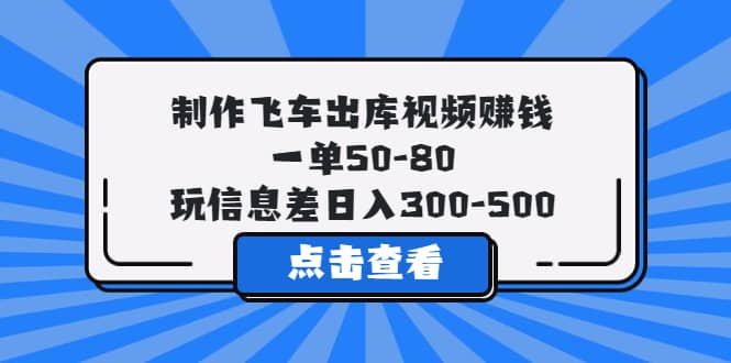 制作飞车出库视频赚钱，一单50-80，玩信息差日入300-500|琦哥资源