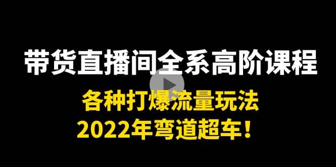 带货直播间全系高阶课程：各种打爆流量玩法，2022年弯道超车|琦哥资源