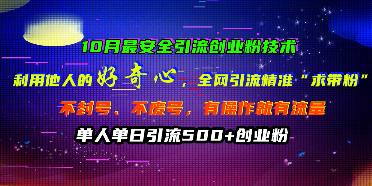 10月最安全引流创业粉技术，利用他人的好奇心，全网引流精准“求带粉”，不封号、不废号，有操作就有流量，单人单日引流500+创业粉|琦哥资源