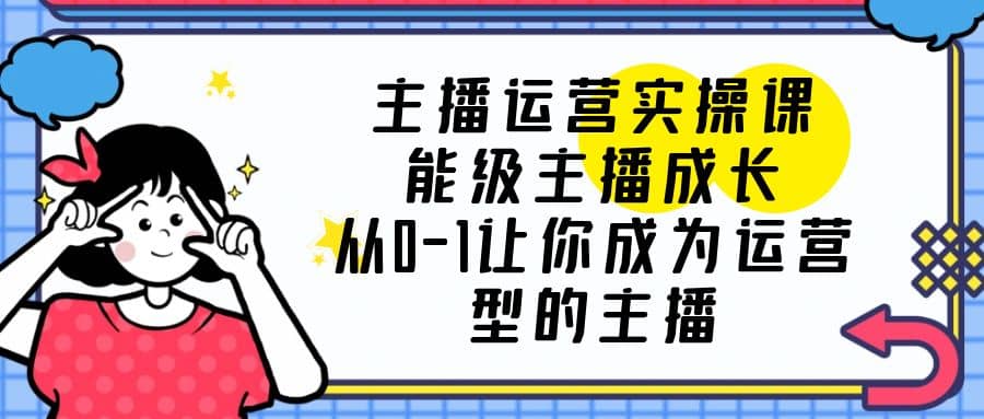 主播运营实操课，能级-主播成长，从0-1让你成为运营型的主播|琦哥资源