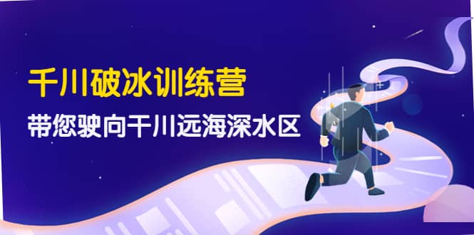 千川破冰训练营，带您驶向干川远海深水区-价值499元|琦哥资源