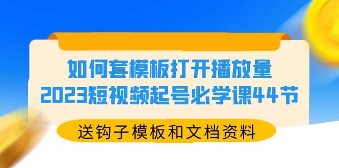 如何套模板打开播放量，2023短视频起号必学课44节（送钩子模板和文档资料）|琦哥资源