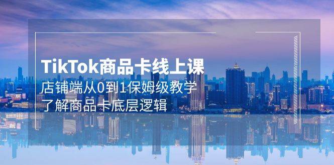 Tk商品卡线上课，店铺端从0到1保姆级教学，了解商品卡底层逻辑（20节）|琦哥资源