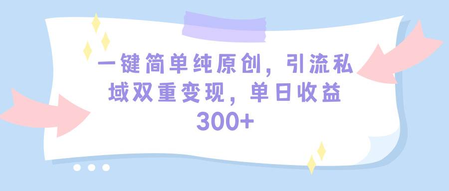 一键简单纯原创，引流私域双重变现，单日收益300+（教程+素材）|琦哥资源