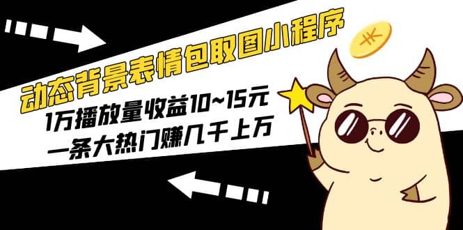 动态背景表情包取图小程序，1万播放量收益10~15元|琦哥资源