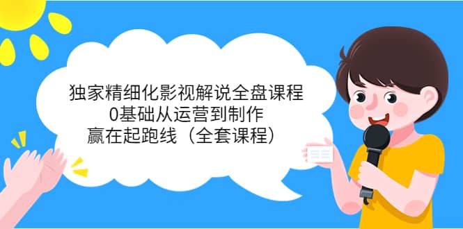 独家精细化影视解说全盘课程，0基础从运营到制作，赢在起跑线（全套课程）|琦哥资源
