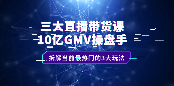 三大直播带货课：10亿GMV操盘手，拆解当前最热门的3大玩法|琦哥资源