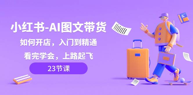 小红书-AI图文带货，如何开店，入门到精通，看完学会，上路起飞！|琦哥资源