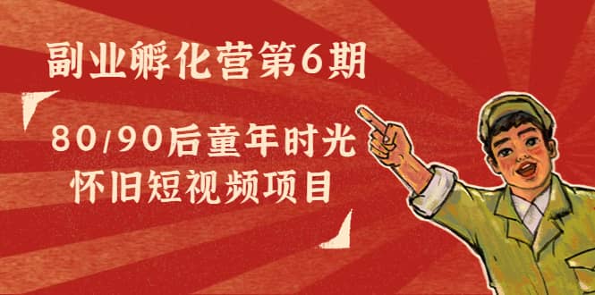 副业孵化营第6期：80/90后童年时光怀旧短视频项目|琦哥资源