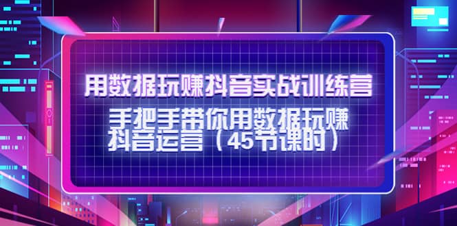 用数据玩赚抖音实战训练营：手把手带你用数据玩赚抖音运营（45节课时）|琦哥资源