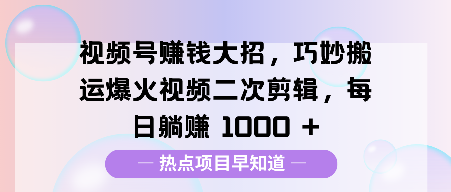视频号赚钱大招，巧妙搬运爆火视频二次剪辑，每日躺赚 1000 +|琦哥资源