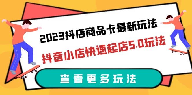 2023抖店商品卡最新玩法，抖音小店快速起店5.0玩法（11节课）|琦哥资源