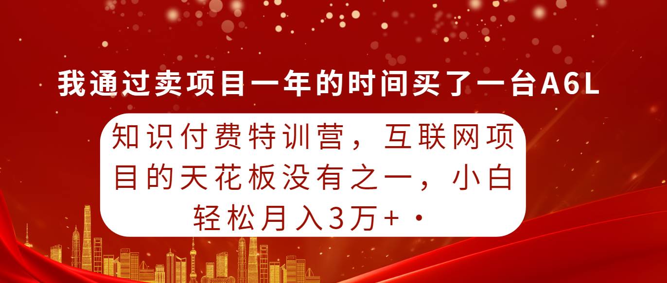 知识付费特训营，互联网项目的天花板，没有之一，小白轻轻松松月入三万+|琦哥资源