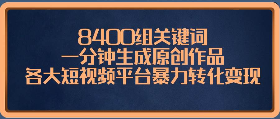 8400组关键词，一分钟生成原创作品，各大短视频平台暴力转化变现|琦哥资源