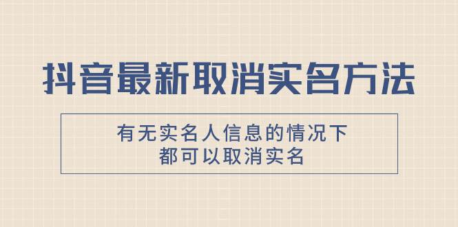 抖音最新取消实名方法，有无实名人信息的情况下都可以取消实名，自测|琦哥资源