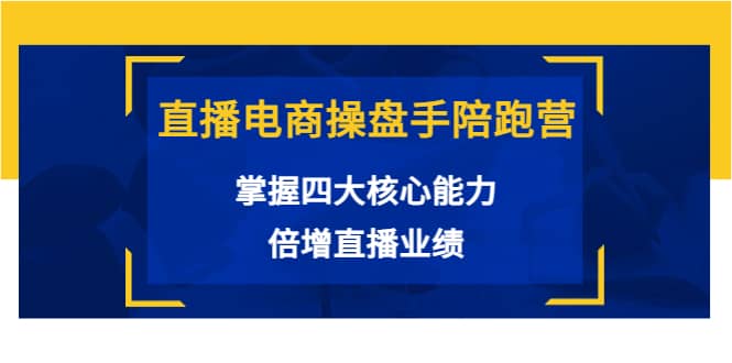 直播电商操盘手陪跑营：掌握四大核心能力，倍增直播业绩（价值980）|琦哥资源
