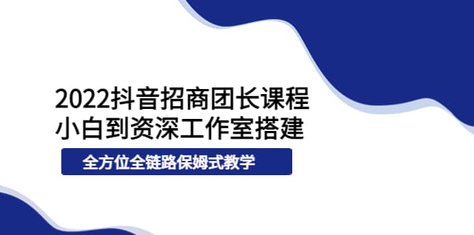 2022抖音招商团长课程，从小白到资深工作室搭建，全方位全链路保姆式教学|琦哥资源