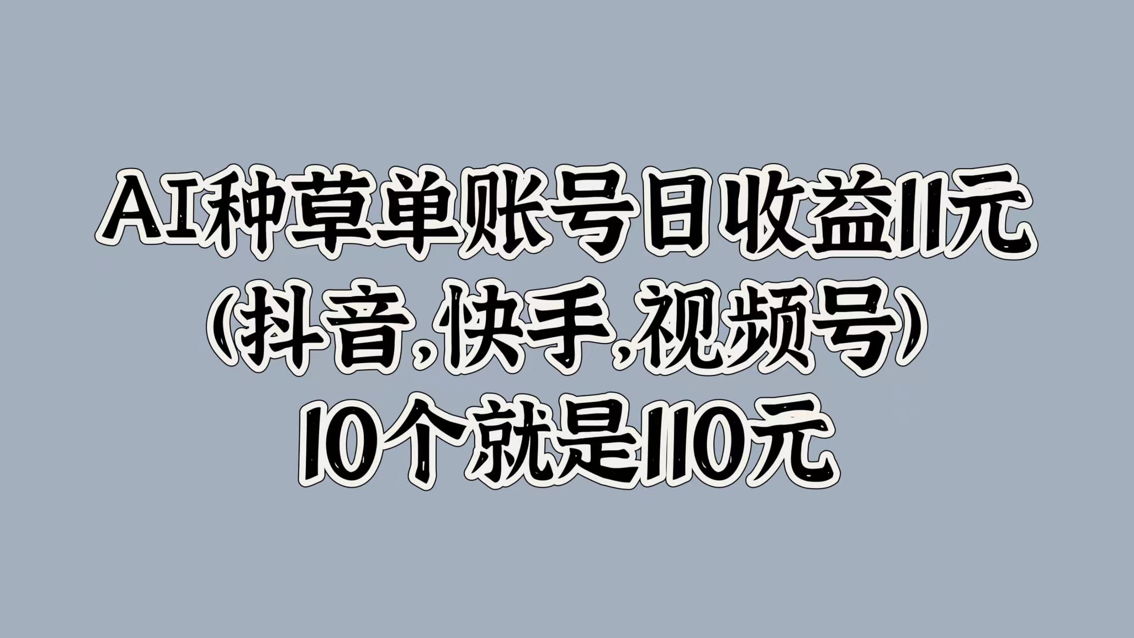 AI种草单账号日收益11元(抖音，快手，视频号)，10个就是110元|琦哥资源