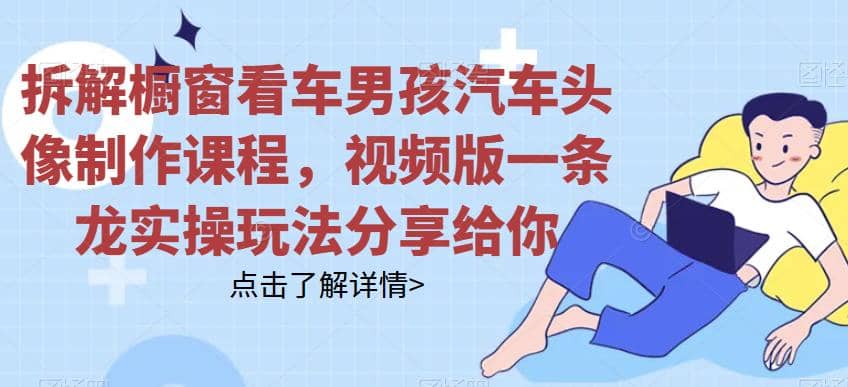 拆解橱窗看车男孩汽车头像制作课程，视频版一条龙实操玩法分享给你|琦哥资源