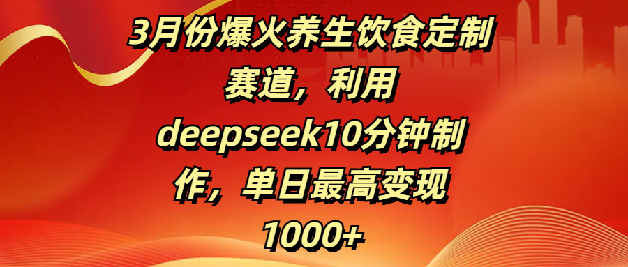 3月份爆火养生饮食定制赛道，利用deepseek10分钟制作，单日最高变现1000+|琦哥资源