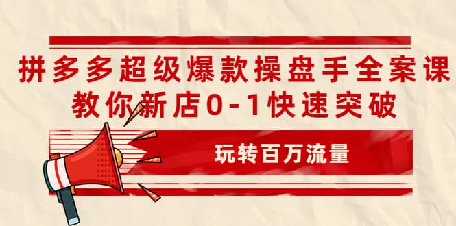 拼多多超级爆款操盘手全案课，教你新店0-1快速突破，玩转百万流量|琦哥资源