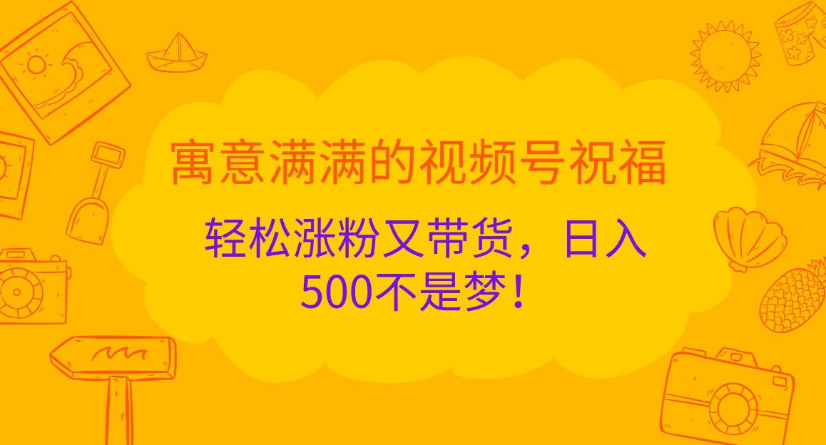 寓意满满的 视频号祝福，轻松涨粉又带货，日入500不是梦！|琦哥资源