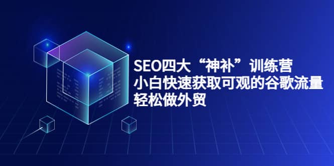 SEO四大“神补”训练营，小白快速获取可观的谷歌流量，轻松做外贸|琦哥资源