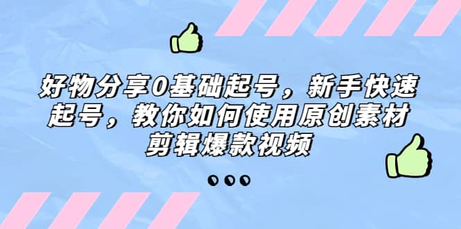 好物分享0基础起号，新手快速起号，教你如何使用原创素材剪辑爆款视频|琦哥资源