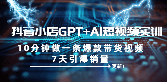 抖音小店GPT+AI短视频实训 10分钟做一条爆款带货视频 7天引爆销量（更新）|琦哥资源