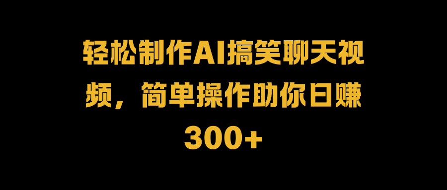 轻松制作AI搞笑聊天视频，简单操作助你日赚300+|琦哥资源