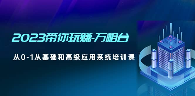 2023带你玩赚-万相台，从0-1从基础和高级应用系统培训课|琦哥资源