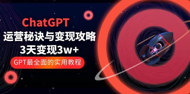 ChatGPT运营-秘诀与变现攻略：3天变现1w+ GPT最全面的实用教程（100节课）|琦哥资源