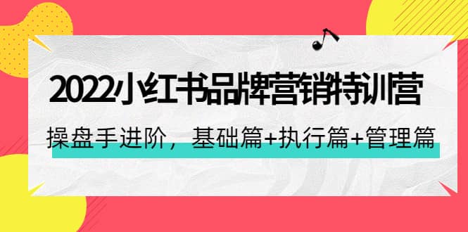 2022小红书品牌营销特训营：操盘手进阶，基础篇+执行篇+管理篇（42节）|琦哥资源