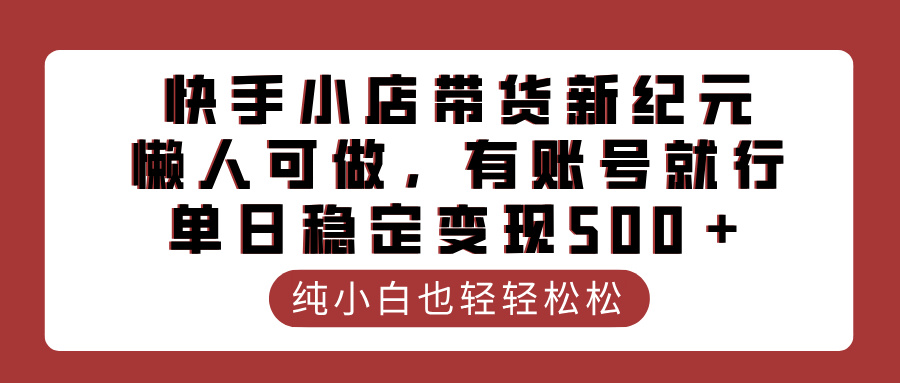 快手小店带货新纪元，懒人可做，有账号就行，单日稳定变现500＋|琦哥资源