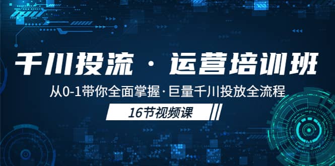 千川投流·运营培训班：从0-1带你全面掌握·巨量千川投放全流程|琦哥资源